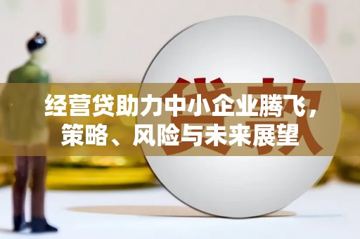 古丈经营贷助力中小企业腾飞，策略、风险与未来展望