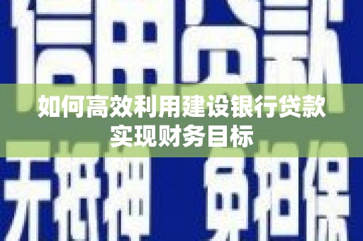 古丈如何高效利用建设银行贷款实现财务目标
