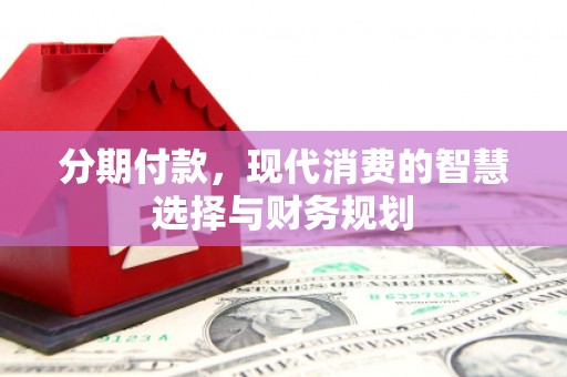 古丈分期付款，现代消费的智慧选择与财务规划