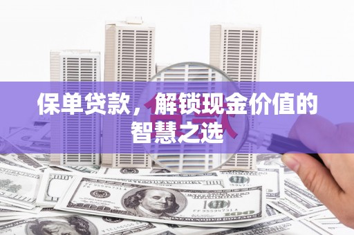 古丈保单贷款，解锁现金价值的智慧之选