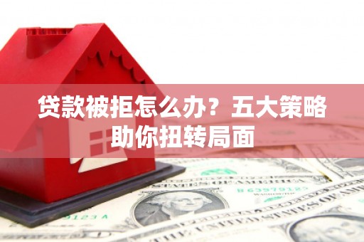 古丈贷款被拒怎么办？五大策略助你扭转局面