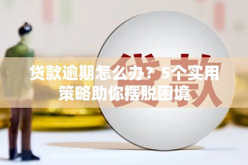 古丈贷款逾期怎么办？5个实用策略助你摆脱困境