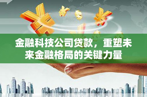 古丈金融科技公司贷款，重塑未来金融格局的关键力量