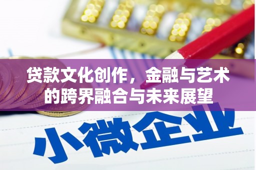 古丈贷款文化创作，金融与艺术的跨界融合与未来展望