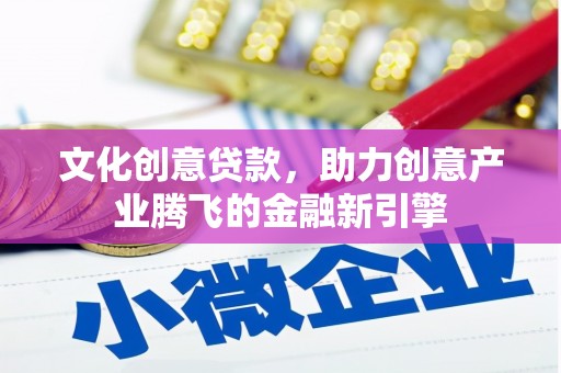 古丈文化创意贷款，助力创意产业腾飞的金融新引擎