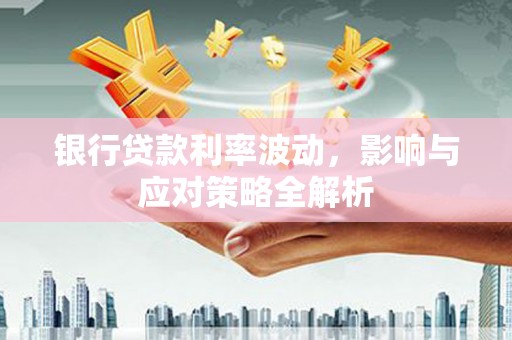 古丈银行贷款利率波动，影响与应对策略全解析