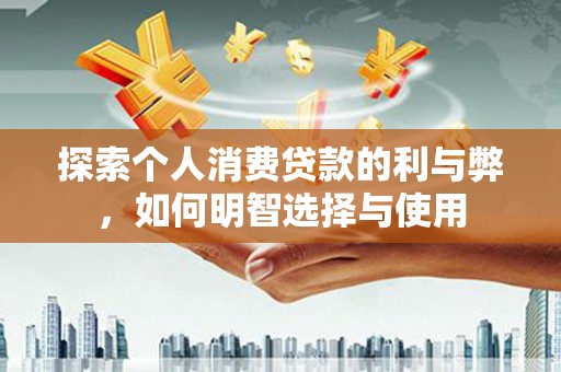 古丈探索个人消费贷款的利与弊，如何明智选择与使用