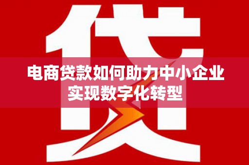 古丈电商贷款如何助力中小企业实现数字化转型