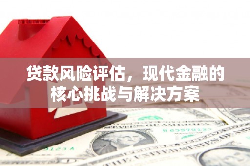 古丈贷款风险评估，现代金融的核心挑战与解决方案