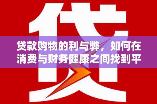 古丈贷款购物的利与弊，如何在消费与财务健康之间找到平衡