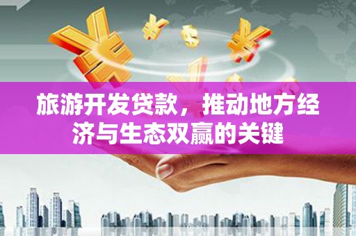 古丈旅游开发贷款，推动地方经济与生态双赢的关键