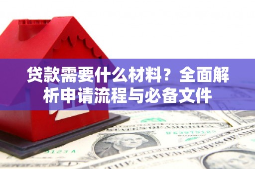古丈贷款需要什么材料？全面解析申请流程与必备文件