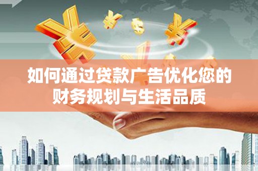 古丈如何通过贷款广告优化您的财务规划与生活品质
