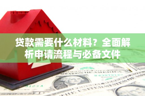 古丈贷款需要什么材料？全面解析申请流程与必备文件