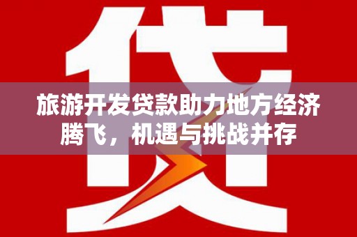 古丈旅游开发贷款助力地方经济腾飞，机遇与挑战并存