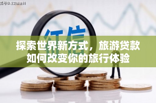 古丈探索世界新方式，旅游贷款如何改变你的旅行体验