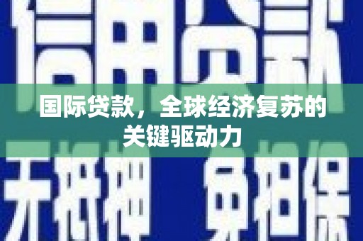 古丈国际贷款，全球经济复苏的关键驱动力