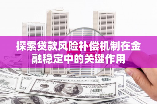 古丈探索贷款风险补偿机制在金融稳定中的关键作用