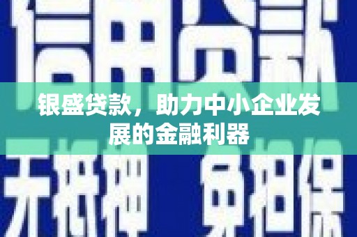 古丈银盛贷款，助力中小企业发展的金融利器