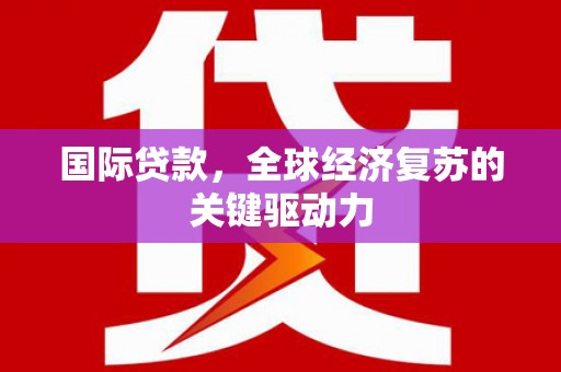 古丈国际贷款，全球经济复苏的关键驱动力