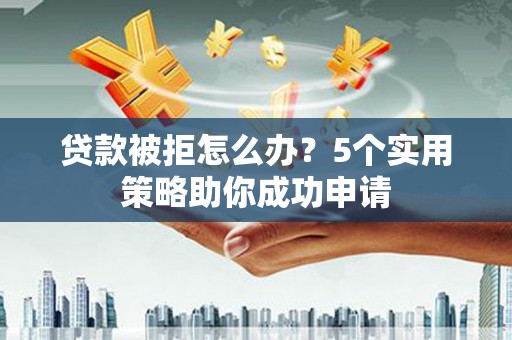 古丈贷款被拒怎么办？5个实用策略助你成功申请