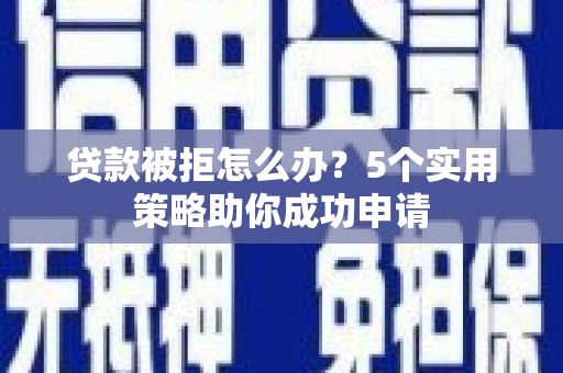 古丈贷款被拒怎么办？5个实用策略助你成功申请