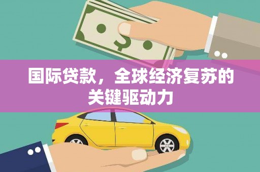 古丈国际贷款，全球经济复苏的关键驱动力