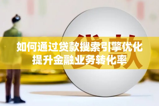 古丈如何通过贷款搜索引擎优化提升金融业务转化率