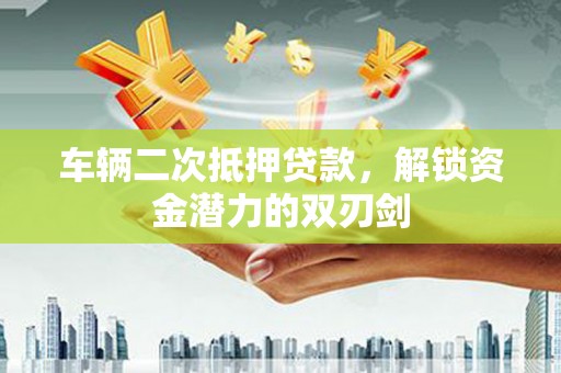 古丈车辆二次抵押贷款，解锁资金潜力的双刃剑