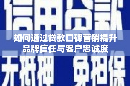 古丈如何通过贷款口碑营销提升品牌信任与客户忠诚度
