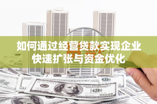 古丈如何通过经营贷款实现企业快速扩张与资金优化
