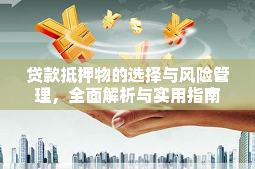 古丈贷款抵押物的选择与风险管理，全面解析与实用指南