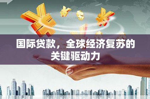 古丈国际贷款，全球经济复苏的关键驱动力
