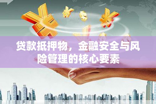 古丈贷款抵押物，金融安全与风险管理的核心要素