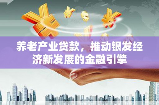 古丈养老产业贷款，推动银发经济新发展的金融引擎