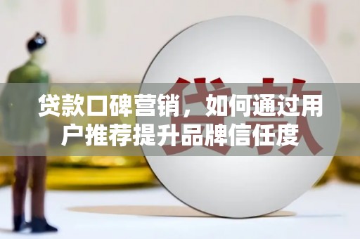 古丈贷款口碑营销，如何通过用户推荐提升品牌信任度