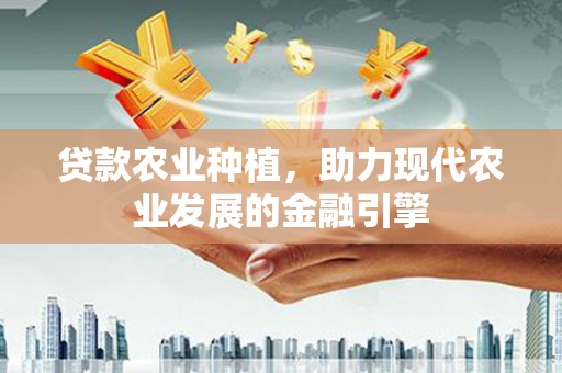 古丈贷款农业种植，助力现代农业发展的金融引擎