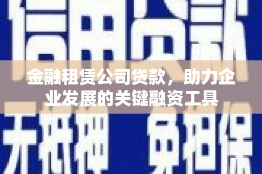 古丈金融租赁公司贷款，助力企业发展的关键融资工具