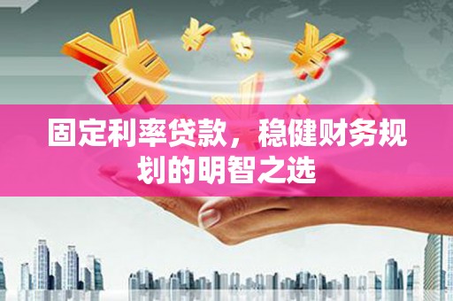 古丈固定利率贷款，稳健财务规划的明智之选