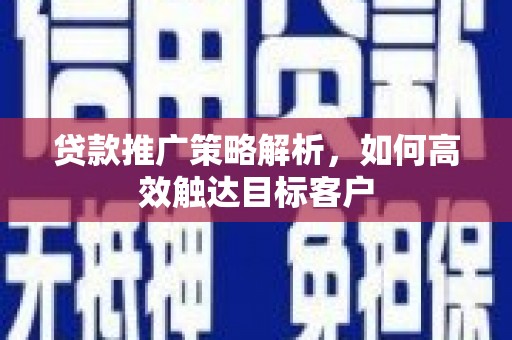 古丈贷款推广策略解析，如何高效触达目标客户