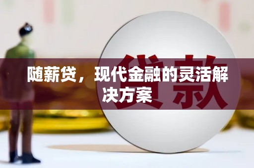 古丈随薪贷，现代金融的灵活解决方案