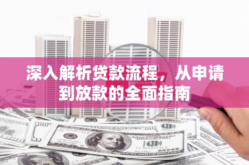古丈深入解析贷款流程，从申请到放款的全面指南