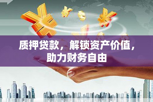 古丈质押贷款，解锁资产价值，助力财务自由