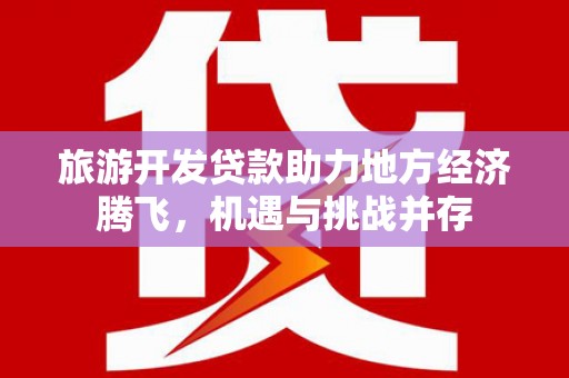 古丈旅游开发贷款助力地方经济腾飞，机遇与挑战并存