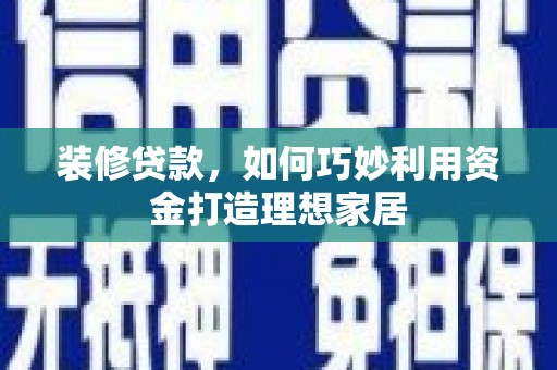古丈装修贷款，如何巧妙利用资金打造理想家居