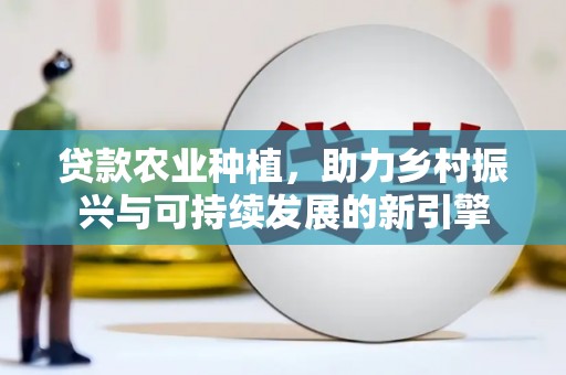 古丈贷款农业种植，助力乡村振兴与可持续发展的新引擎