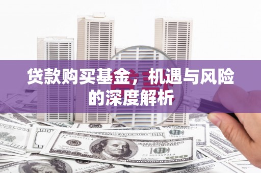 古丈贷款购买基金，机遇与风险的深度解析