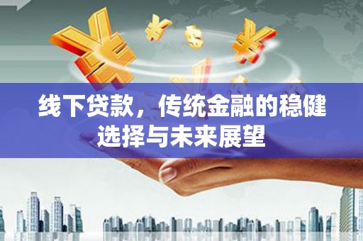 古丈线下贷款，传统金融的稳健选择与未来展望