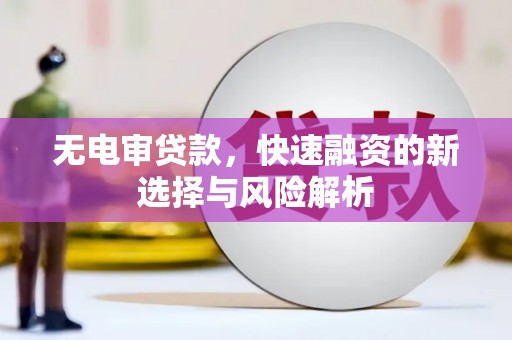 古丈无电审贷款，快速融资的新选择与风险解析