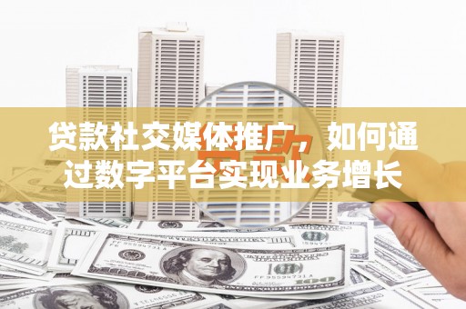 古丈贷款社交媒体推广，如何通过数字平台实现业务增长
